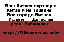 Ваш бизнес-партнёр в Китае и на Тайване - Все города Бизнес » Услуги   . Дагестан респ.,Буйнакск г.